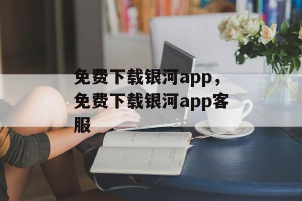 免费下载银河app，免费下载银河app客服