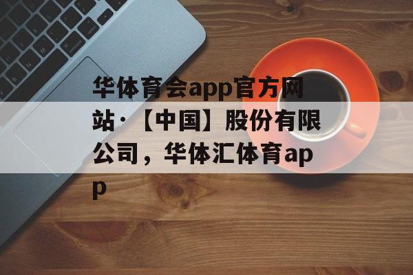 华体育会app官方网站·【中国】股份有限公司，华体汇体育app