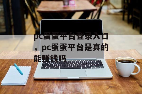 pc蛋蛋平台登录入口，pc蛋蛋平台是真的能赚钱吗