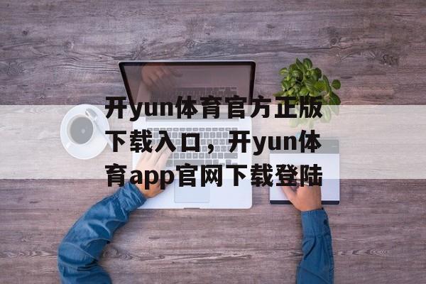 开yun体育官方正版下载入口，开yun体育app官网下载登陆