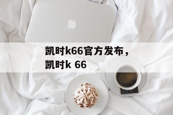 凯时k66官方发布，凯时k 66