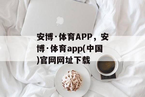 安博·体育APP，安博·体育app(中国)官网网址下载