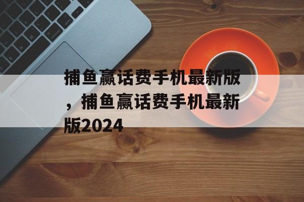 捕鱼赢话费手机最新版，捕鱼赢话费手机最新版2024