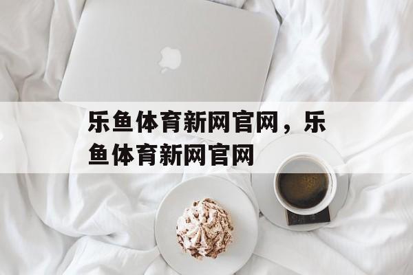 乐鱼体育新网官网，乐鱼体育新网官网