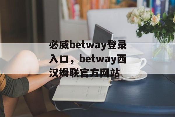 必威betway登录入口，betway西汉姆联官方网站