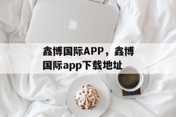 鑫博国际APP，鑫博国际app下载地址