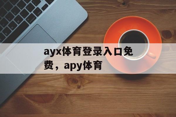 ayx体育登录入口免费，apy体育