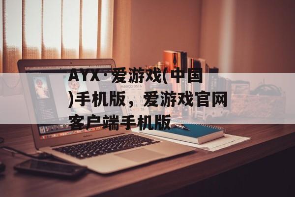 AYX·爱游戏(中国)手机版，爱游戏官网客户端手机版