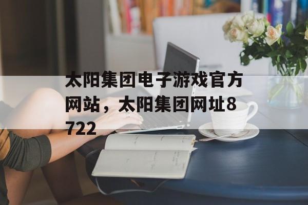 太阳集团电子游戏官方网站，太阳集团网址8722