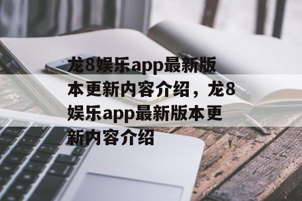 龙8娱乐app最新版本更新内容介绍，龙8娱乐app最新版本更新内容介绍