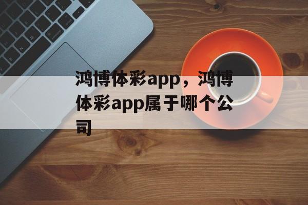 鸿博体彩app，鸿博体彩app属于哪个公司